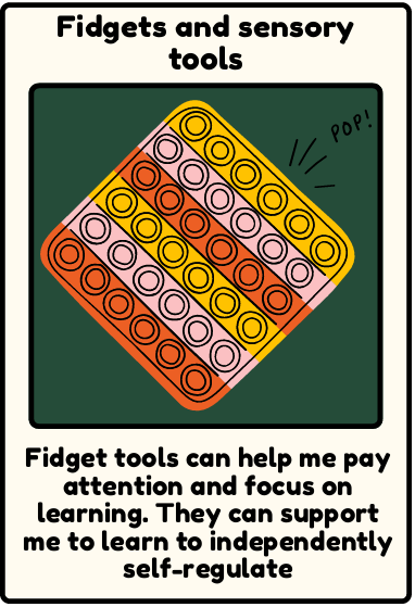 Fidget toys - Fidget tools can help me pay attention and focus on learning. They can support me to learn to independently self-regulate