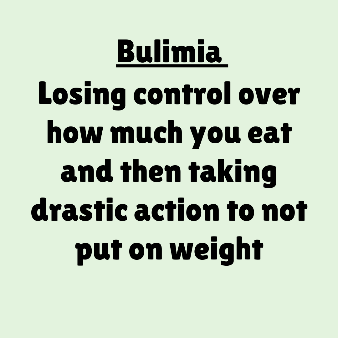 Bulimia - Losing control over how much you eat and then taking drastic action to not put on weight