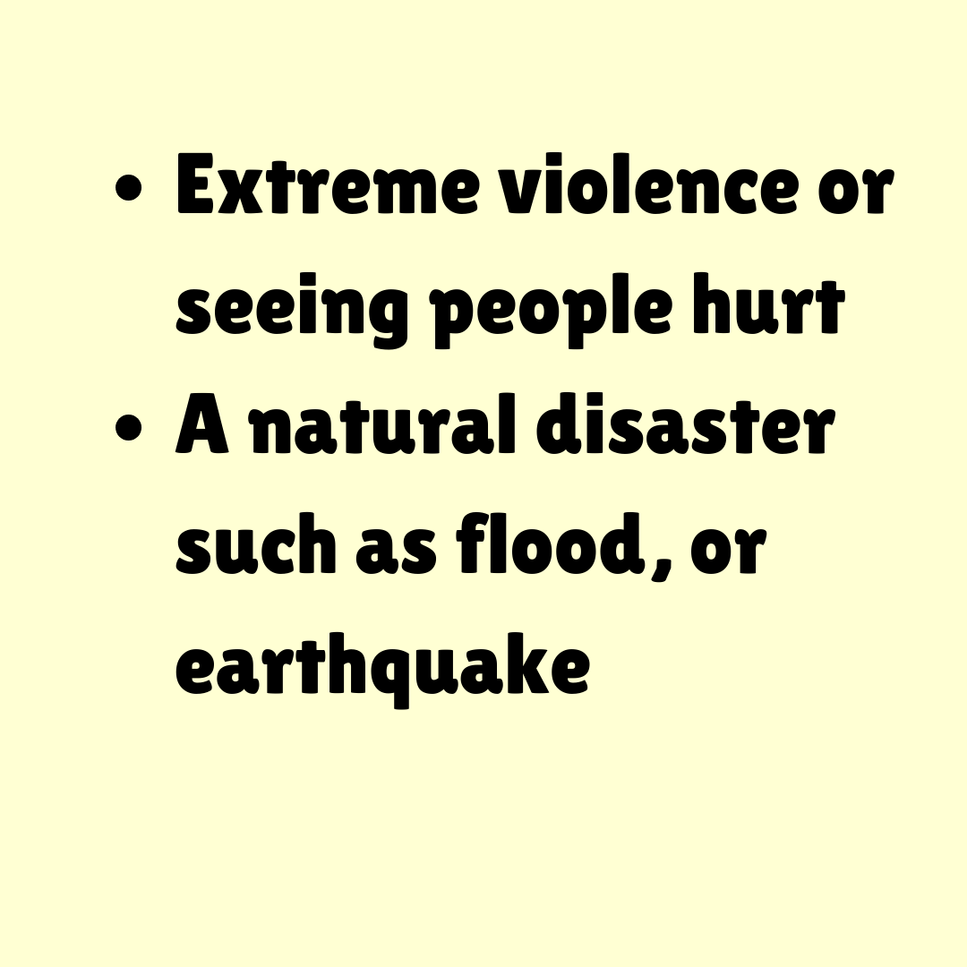 Extreme violence or seeing people hurt A natural disaster such as flood, or earthquake