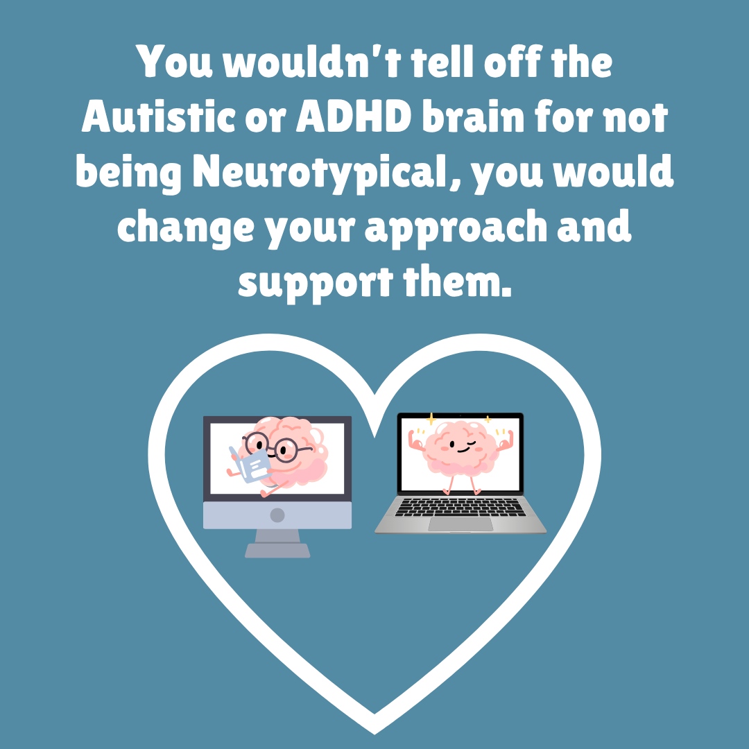 You wouldn’t tell off the Autistic or ADHD brain for not being Neurotypical, you would change your approach and support them.