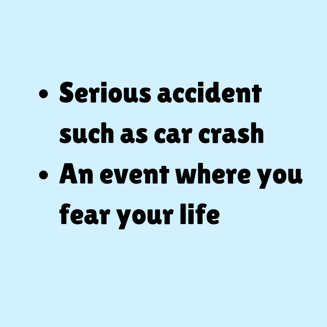 Serious accident such as car crash  An event where you fear your life 