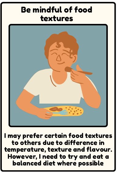 Food - I may prefer certain food textures to others due to difference in temperature, texture and flavour. However, I need to try and eat a balanced diet where possible