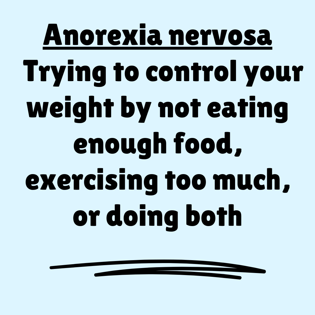 Anorexia nervosa -Trying to control your weight by not eating enough food, exercising too much, or doing both