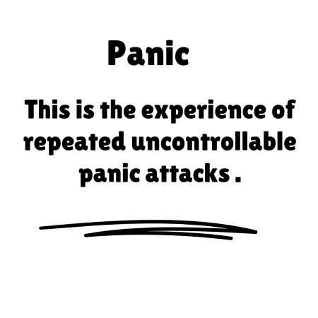 Panic - this is the experience of repeated uncontrollable panic attacks
